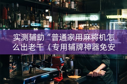 实测辅助“普通家用麻将机怎么出老千（专用辅牌神器免安装）