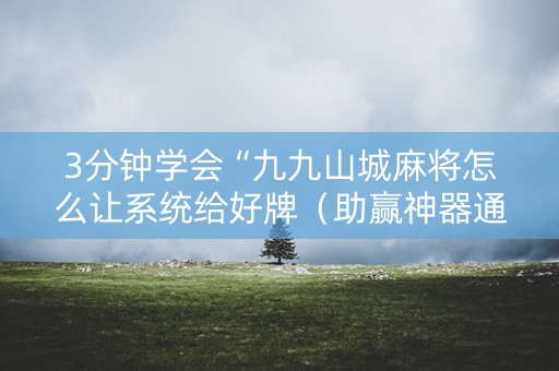 3分钟学会“九九山城麻将怎么让系统给好牌（助赢神器通用版）