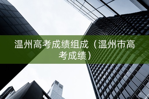 温州高考成绩组成（温州市高考成绩）