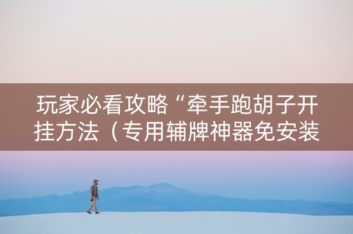 玩家必看攻略“牵手跑胡子开挂方法（专用辅牌神器免安装）