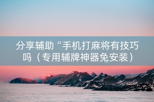 分享辅助“手机打麻将有技巧吗（专用辅牌神器免安装）