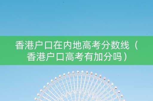 香港户口在内地高考分数线（香港户口高考有加分吗）