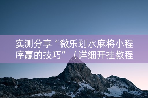 实测分享“微乐划水麻将小程序赢的技巧”（详细开挂教程）-哔哩哔哩