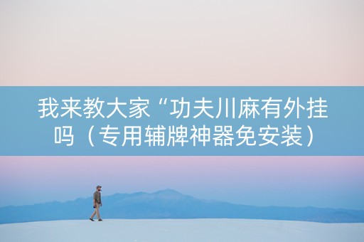 我来教大家“功夫川麻有外挂吗（专用辅牌神器免安装）
