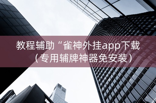 教程辅助“雀神外挂app下载（专用辅牌神器免安装）