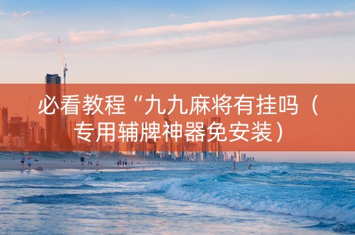 必看教程“九九麻将有挂吗（专用辅牌神器免安装）