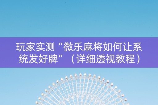 玩家实测“微乐麻将如何让系统发好牌”（详细透视教程）-哔哩哔哩