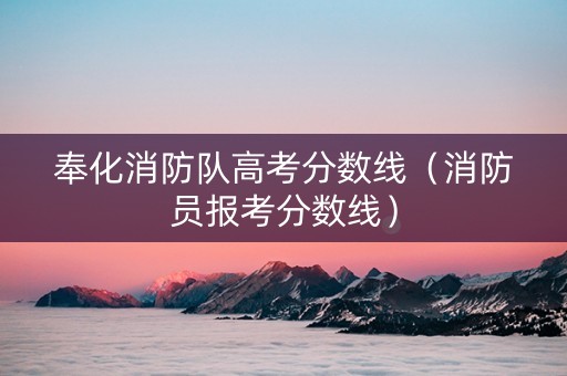 奉化消防队高考分数线（消防员报考分数线）