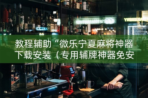 教程辅助“微乐宁夏麻将神器下载安装（专用辅牌神器免安装）