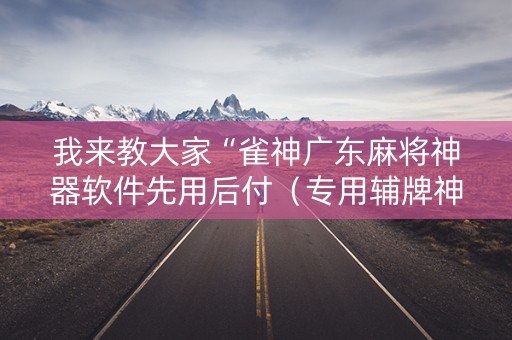 我来教大家“雀神广东麻将神器软件先用后付（专用辅牌神器免安装）