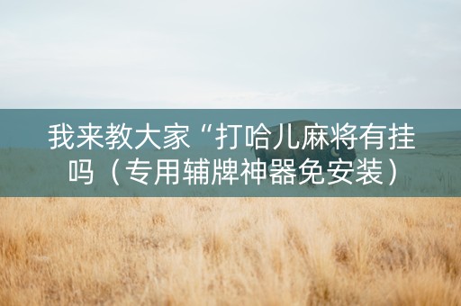 我来教大家“打哈儿麻将有挂吗（专用辅牌神器免安装）