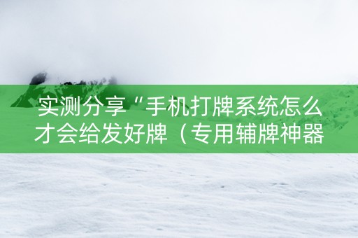 实测分享“手机打牌系统怎么才会给发好牌（专用辅牌神器免安装）
