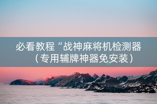 必看教程“战神麻将机检测器（专用辅牌神器免安装）