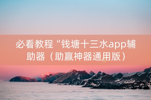 必看教程“钱塘十三水app辅助器（助赢神器通用版）
