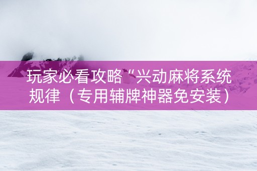 玩家必看攻略“兴动麻将系统规律（专用辅牌神器免安装）