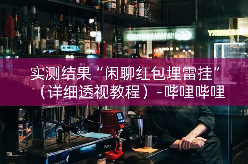 实测结果“闲聊红包埋雷挂”（详细透视教程）-哔哩哔哩
