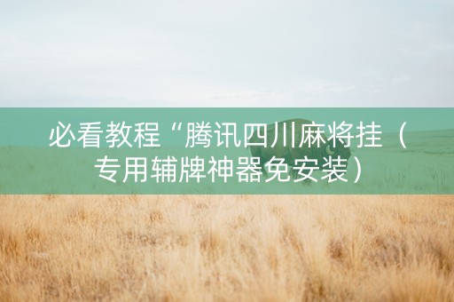必看教程“腾讯四川麻将挂（专用辅牌神器免安装）