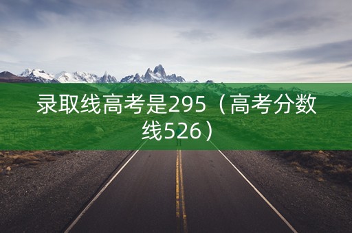 录取线高考是295（高考分数线526）