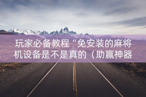 玩家必备教程“免安装的麻将机设备是不是真的（助赢神器通用版）