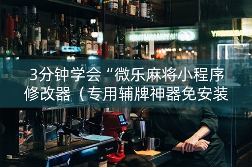 3分钟学会“微乐麻将小程序修改器（专用辅牌神器免安装）