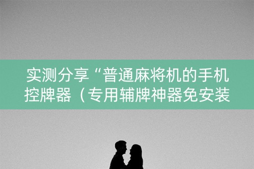实测分享“普通麻将机的手机控牌器（专用辅牌神器免安装）