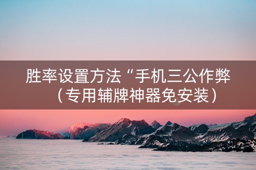 胜率设置方法“手机三公作弊（专用辅牌神器免安装）