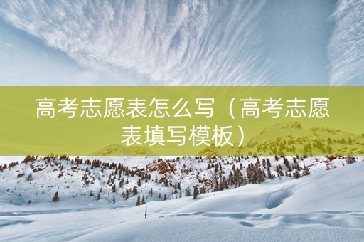 高考志愿表怎么写（高考志愿表填写模板）