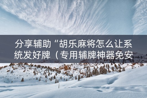 分享辅助“胡乐麻将怎么让系统发好牌（专用辅牌神器免安装）