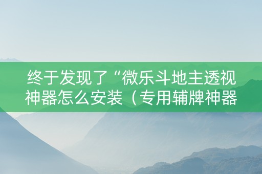 终于发现了“微乐斗地主透视神器怎么安装（专用辅牌神器免安装）