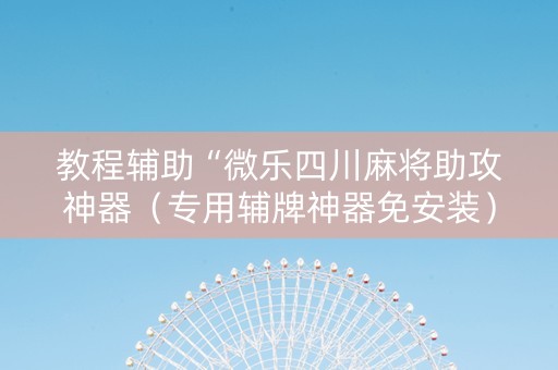 教程辅助“微乐四川麻将助攻神器（专用辅牌神器免安装）
