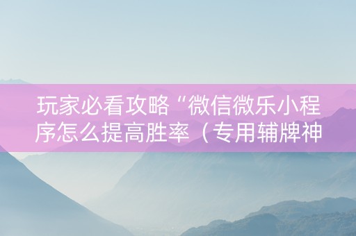 玩家必看攻略“微信微乐小程序怎么提高胜率（专用辅牌神器免安装）