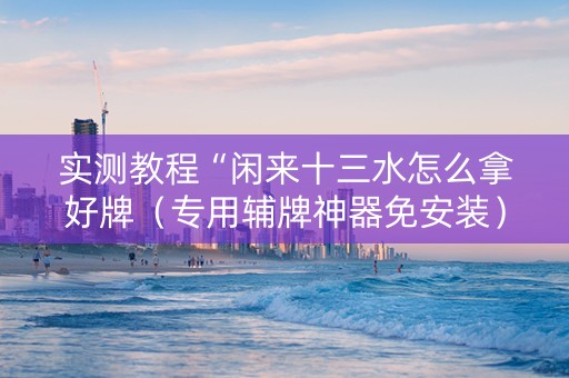实测教程“闲来十三水怎么拿好牌（专用辅牌神器免安装）
