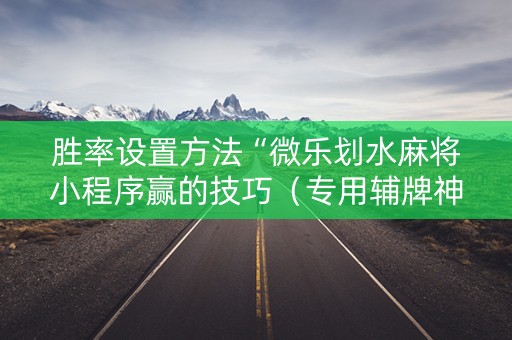 胜率设置方法“微乐划水麻将小程序赢的技巧（专用辅牌神器免安装）