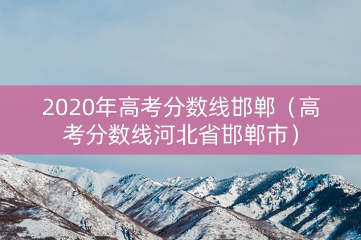 2020年高考分数线邯郸（高考分数线河北省邯郸市）