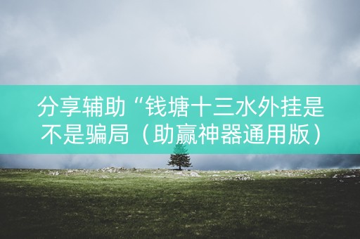 分享辅助“钱塘十三水外挂是不是骗局（助赢神器通用版）