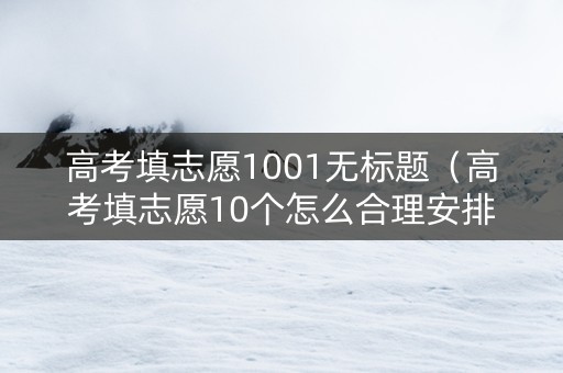 高考填志愿1001无标题（高考填志愿10个怎么合理安排）