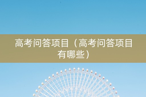 高考问答项目（高考问答项目有哪些）
