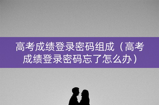 高考成绩登录密码组成（高考成绩登录密码忘了怎么办）