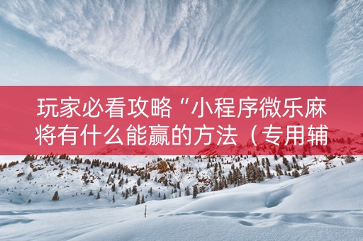 玩家必看攻略“小程序微乐麻将有什么能赢的方法（专用辅牌神器免安装）