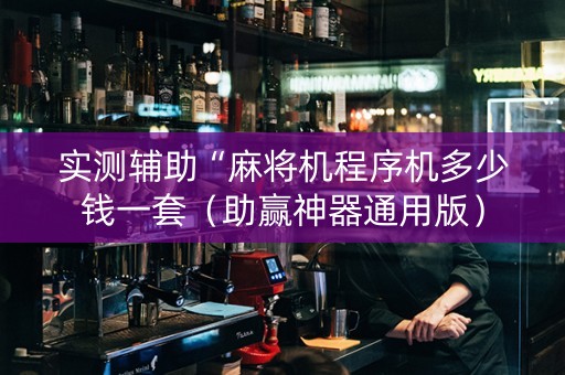 实测辅助“麻将机程序机多少钱一套（助赢神器通用版）
