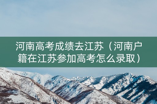 河南高考成绩去江苏（河南户籍在江苏参加高考怎么录取）