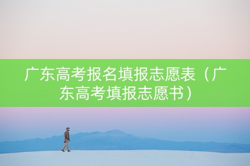 广东高考报名填报志愿表（广东高考填报志愿书）
