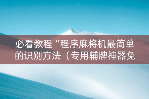 必看教程“程序麻将机最简单的识别方法（专用辅牌神器免安装）