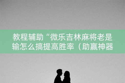 教程辅助“微乐吉林麻将老是输怎么搞提高胜率（助赢神器通用版）