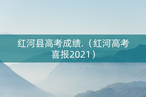 红河县高考成绩.（红河高考喜报2021）