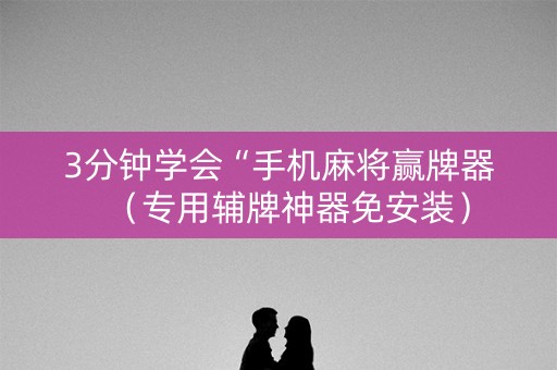 3分钟学会“手机麻将赢牌器（专用辅牌神器免安装）