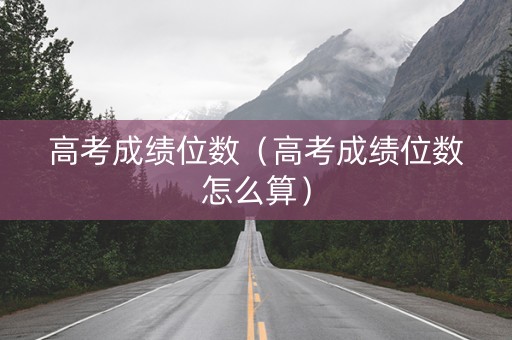 高考成绩位数（高考成绩位数怎么算）