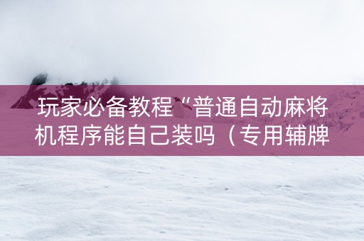 玩家必备教程“普通自动麻将机程序能自己装吗（专用辅牌神器免安装）