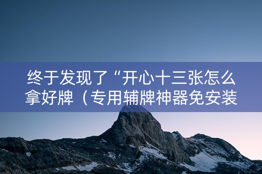 终于发现了“开心十三张怎么拿好牌（专用辅牌神器免安装）