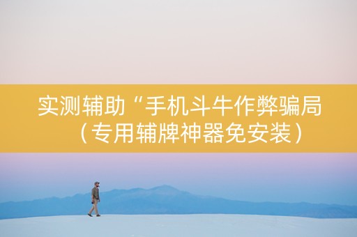 实测辅助“手机斗牛作弊骗局（专用辅牌神器免安装）